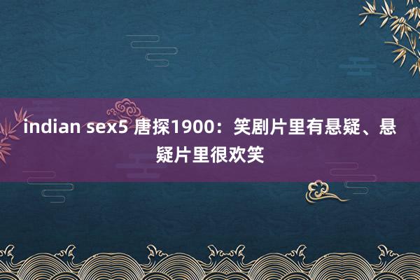 indian sex5 唐探1900：笑剧片里有悬疑、悬疑片里很欢笑